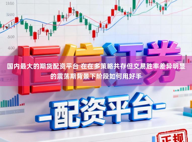 国内最大的期货配资平台 在在多策略共存但交易胜率差异明显的震荡期背景下阶段如何用好手