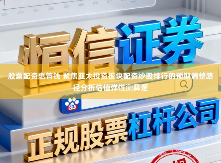 股票配资惠管钱 聚焦亚太投资板块配资炒股排行的预期调整路径分析估值弹性测算逻