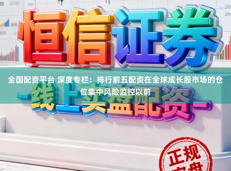 全国配资平台 深度专栏：排行前五配资在全球成长股市场的仓位集中风险监控以前