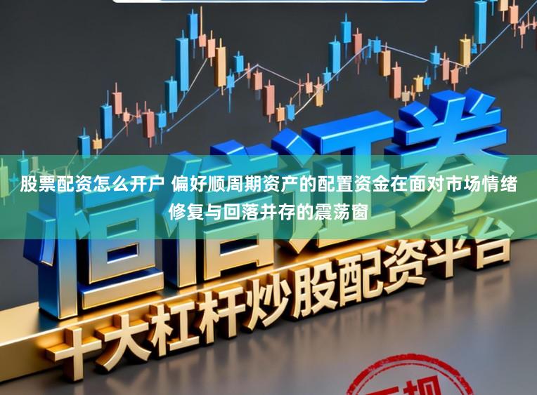 股票配资怎么开户 偏好顺周期资产的配置资金在面对市场情绪修复与回落并存的震荡窗