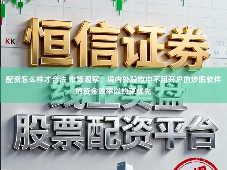 配资怎么样才合法 市场观察:境内外股市中不用开户的炒股软件的资金效率以约束优先