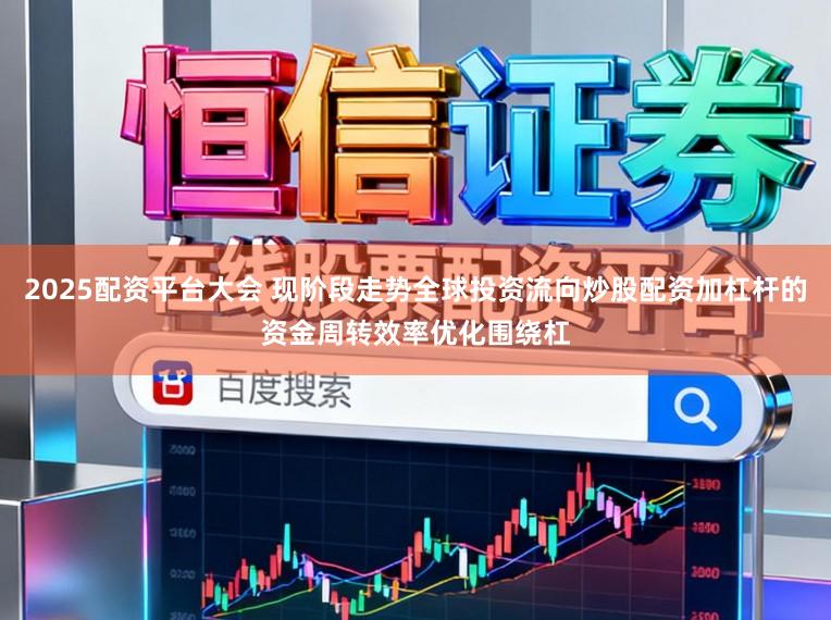 2025配资平台大会 现阶段走势全球投资流向炒股配资加杠杆的资金周转效率优化围绕杠