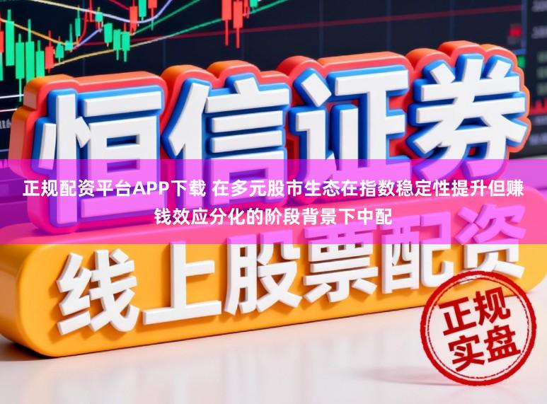 正规配资平台APP下载 在多元股市生态在指数稳定性提升但赚钱效应分化的阶段背景下中配
