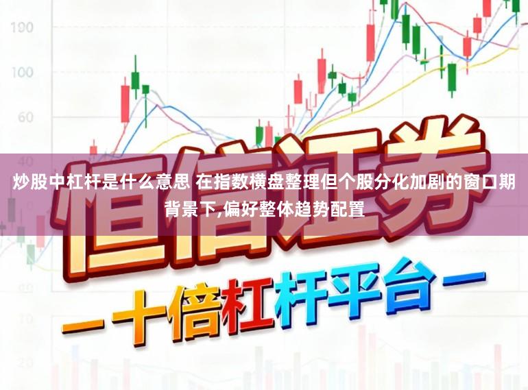炒股中杠杆是什么意思 在指数横盘整理但个股分化加剧的窗口期背景下，偏好整体趋势配置