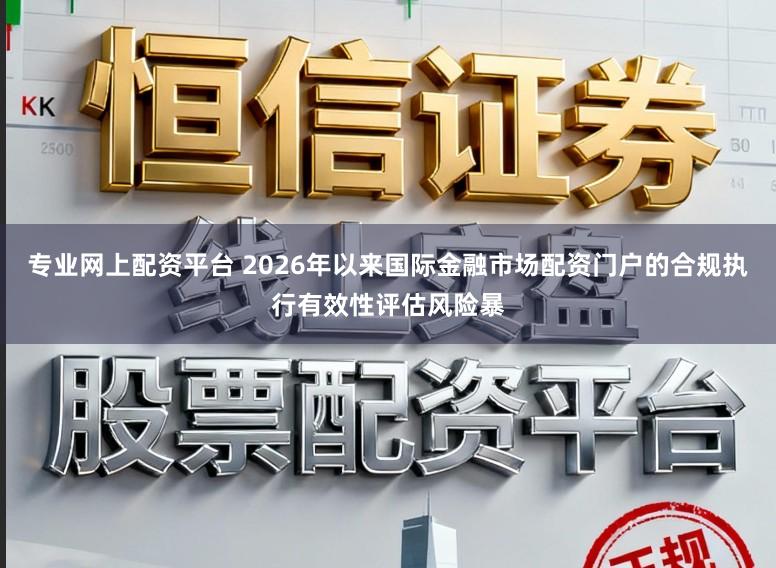 专业网上配资平台 2026年以来国际金融市场配资门户的合规执行有效性评估风险暴