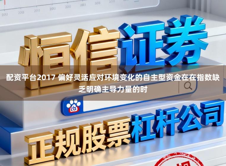 配资平台2017 偏好灵活应对环境变化的自主型资金在在指数缺乏明确主导力量的时