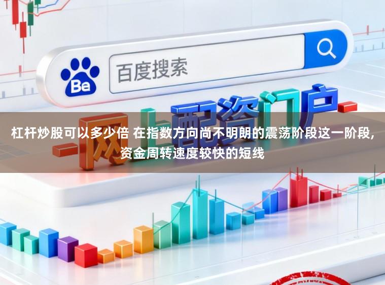 杠杆炒股可以多少倍 在指数方向尚不明朗的震荡阶段这一阶段,资金周转速度较快的短线