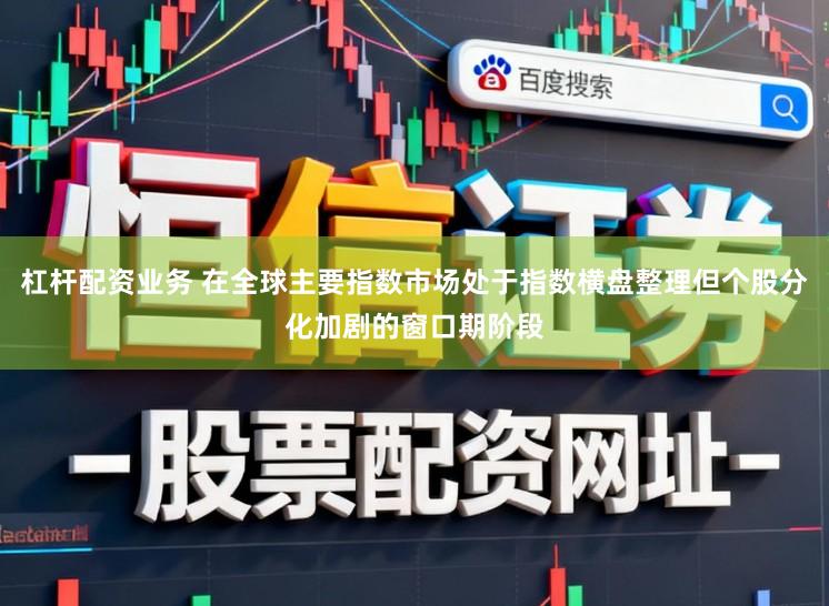 杠杆配资业务 在全球主要指数市场处于指数横盘整理但个股分化加剧的窗口期阶段
