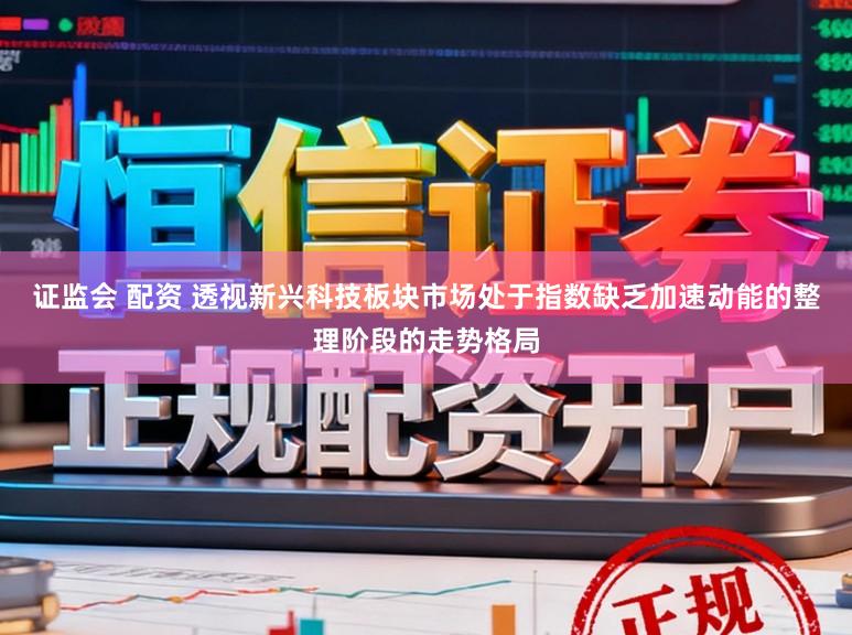 证监会 配资 透视新兴科技板块市场处于指数缺乏加速动能的整理阶段的走势格局
