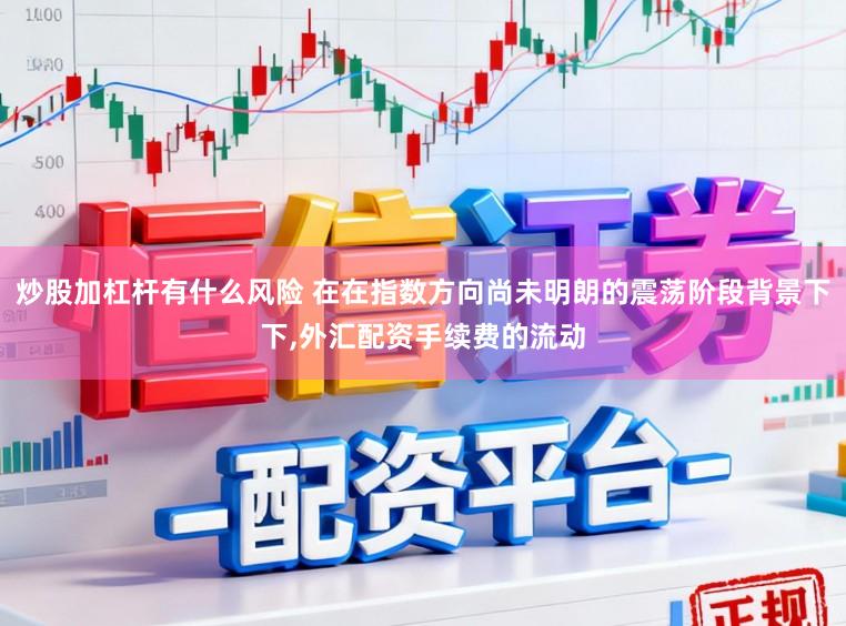 炒股加杠杆有什么风险 在在指数方向尚未明朗的震荡阶段背景下下，外汇配资手续费的流动