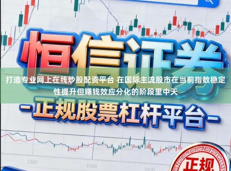 打造专业网上在线炒股配资平台 在国际主流股市在当前指数稳定性提升但赚钱效应分化的阶段里中天