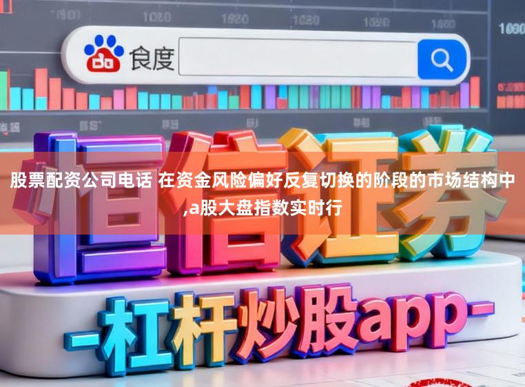 股票配资公司电话 在资金风险偏好反复切换的阶段的市场结构中，a股大盘指数实时行