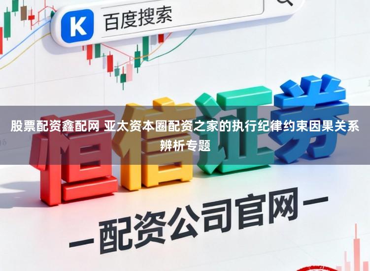 股票配资鑫配网 亚太资本圈配资之家的执行纪律约束因果关系辨析专题