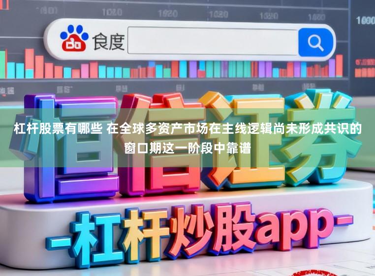 杠杆股票有哪些 在全球多资产市场在主线逻辑尚未形成共识的窗口期这一阶段中靠谱