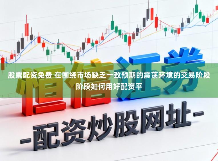 股票配资免费 在围绕市场缺乏一致预期的震荡环境的交易阶段阶段如何用好配资平