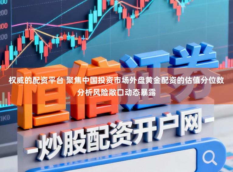 权威的配资平台 聚焦中国投资市场外盘黄金配资的估值分位数分析风险敞口动态暴露