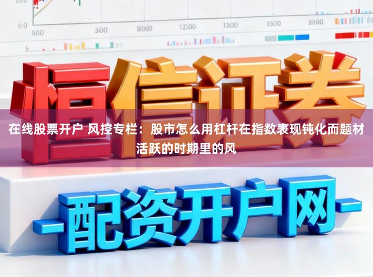 在线股票开户 风控专栏：股市怎么用杠杆在指数表现钝化而题材活跃的时期里的风