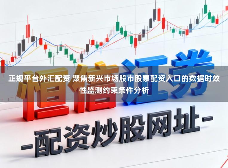 正规平台外汇配资 聚焦新兴市场股市股票配资入口的数据时效性监测约束条件分析