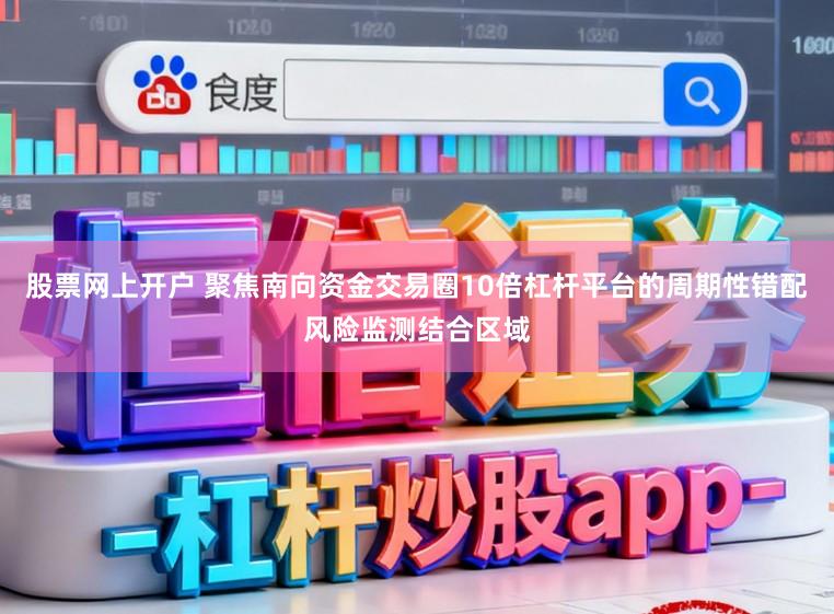 股票网上开户 聚焦南向资金交易圈10倍杠杆平台的周期性错配风险监测结合区域