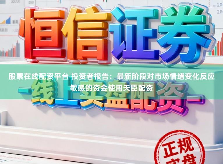 股票在线配资平台 投资者报告：最新阶段对市场情绪变化反应敏感的资金使用天臣配资