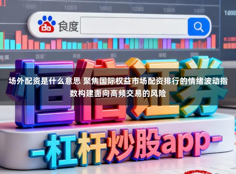 场外配资是什么意思 聚焦国际权益市场配资排行的情绪波动指数构建面向高频交易的风险