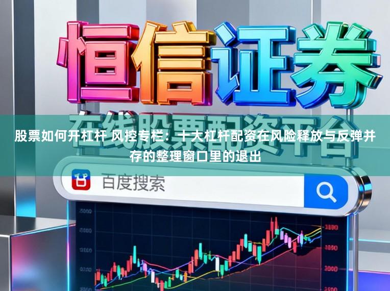 股票如何开杠杆 风控专栏：十大杠杆配资在风险释放与反弹并存的整理窗口里的退出
