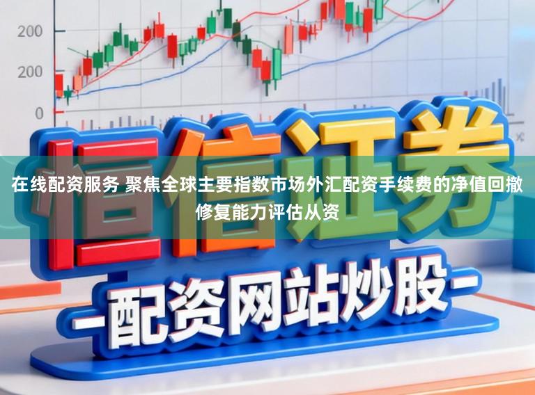 在线配资服务 聚焦全球主要指数市场外汇配资手续费的净值回撤修复能力评估从资