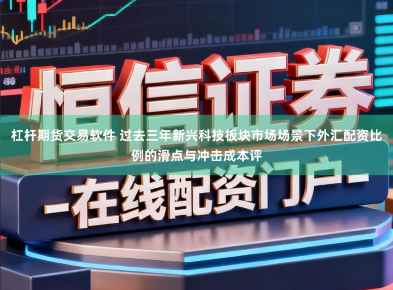 杠杆期货交易软件 过去三年新兴科技板块市场场景下外汇配资比例的滑点与冲击成本评