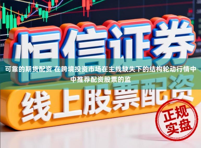 可靠的期货配资 在跨境投资市场在主线缺失下的结构轮动行情中中推荐配资股票的监