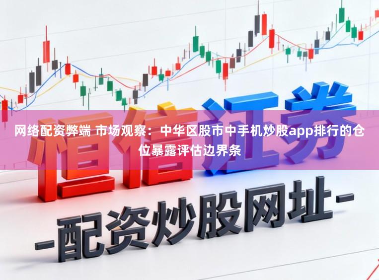 网络配资弊端 市场观察：中华区股市中手机炒股app排行的仓位暴露评估边界条