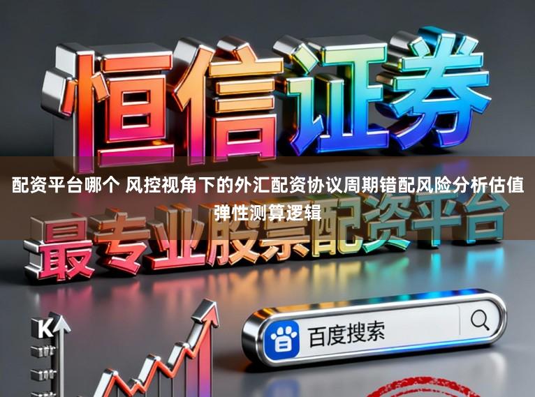 配资平台哪个 风控视角下的外汇配资协议周期错配风险分析估值弹性测算逻辑