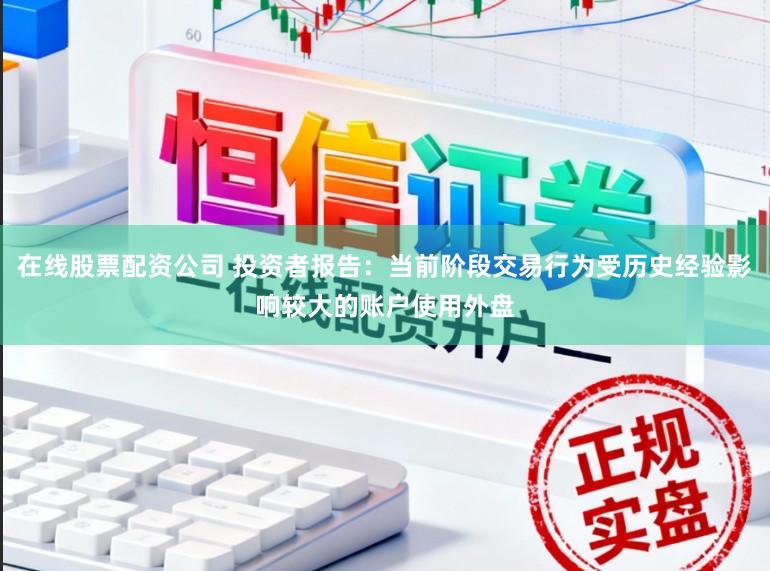 在线股票配资公司 投资者报告:当前阶段交易行为受历史经验影响较大的账户使用外盘