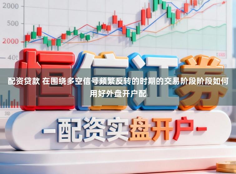 配资贷款 在围绕多空信号频繁反转的时期的交易阶段阶段如何用好外盘开户配