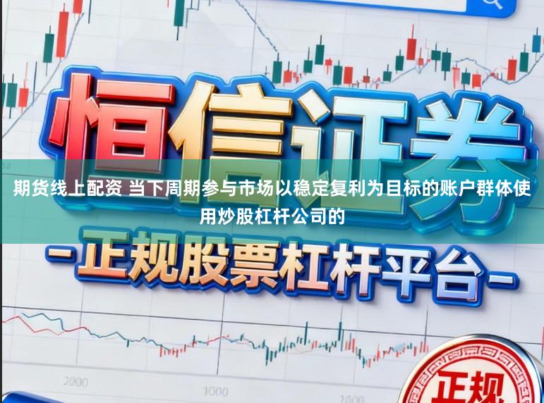 期货线上配资 当下周期参与市场以稳定复利为目标的账户群体使用炒股杠杆公司的