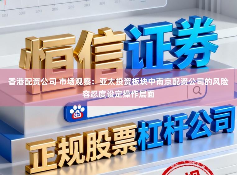 香港配资公司 市场观察：亚太投资板块中南京配资公司的风险容忍度设定操作层面