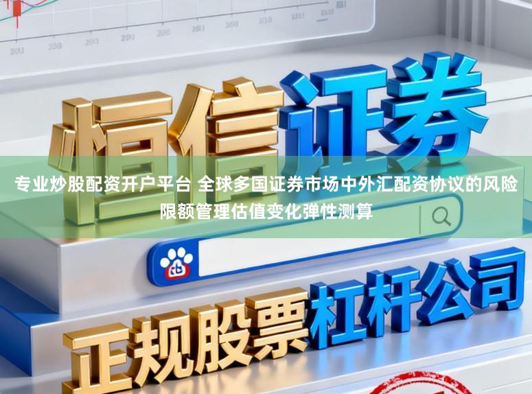 专业炒股配资开户平台 全球多国证券市场中外汇配资协议的风险限额管理估值变化弹性测算