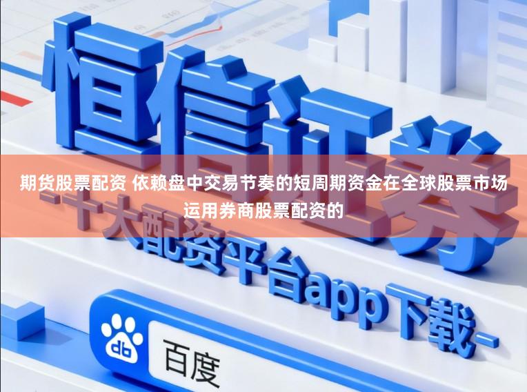 期货股票配资 依赖盘中交易节奏的短周期资金在全球股票市场运用券商股票配资的