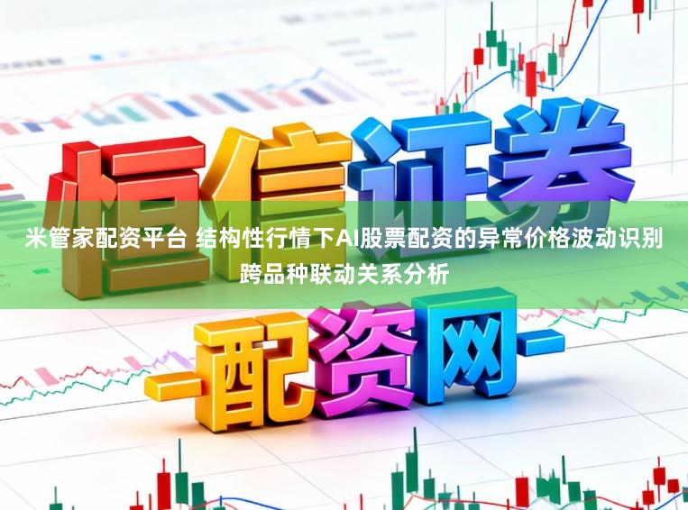 米管家配资平台 结构性行情下AI股票配资的异常价格波动识别跨品种联动关系分析