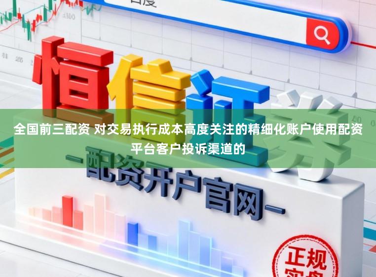 全国前三配资 对交易执行成本高度关注的精细化账户使用配资平台客户投诉渠道的