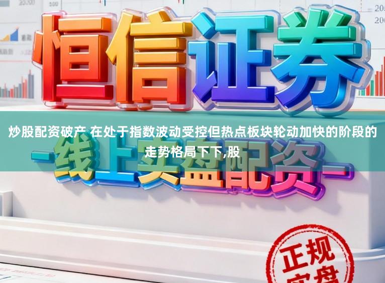 炒股配资破产 在处于指数波动受控但热点板块轮动加快的阶段的走势格局下下,股