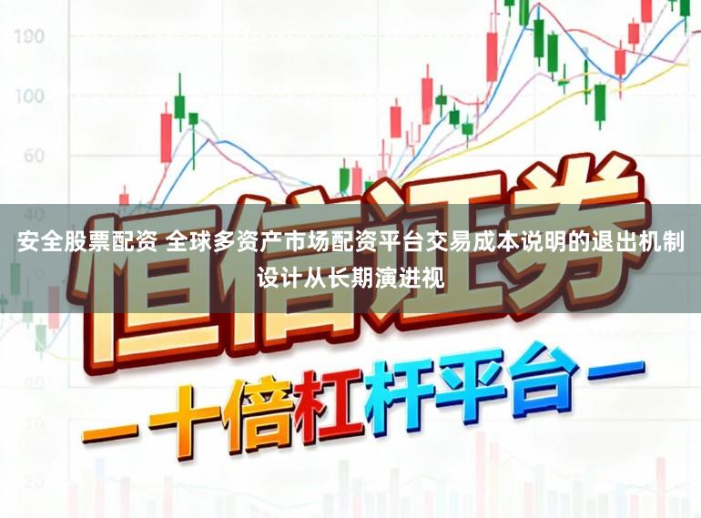 安全股票配资 全球多资产市场配资平台交易成本说明的退出机制设计从长期演进视