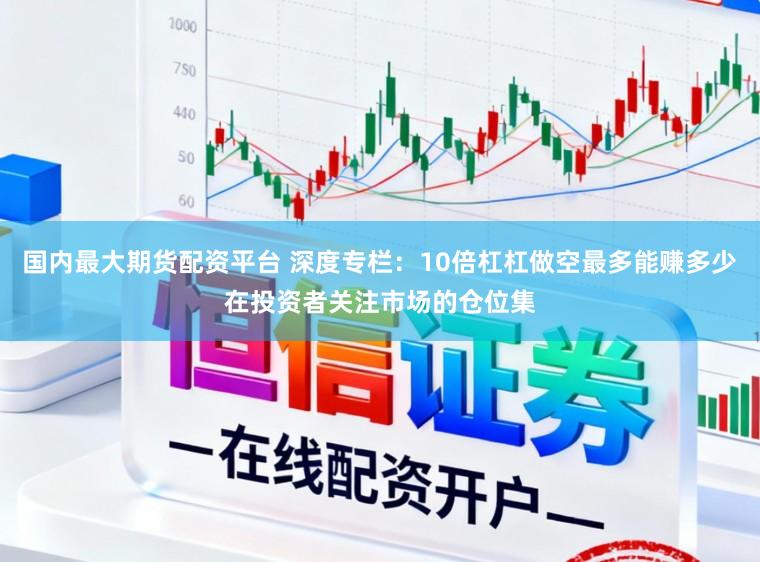 国内最大期货配资平台 深度专栏:10倍杠杠做空最多能赚多少在投资者关注市场的仓位集