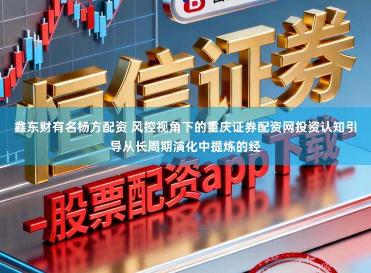 鑫东财有名杨方配资 风控视角下的重庆证券配资网投资认知引导从长周期演化中提炼的经