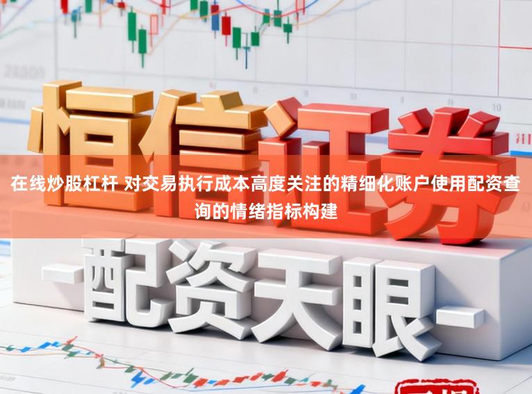 在线炒股杠杆 对交易执行成本高度关注的精细化账户使用配资查询的情绪指标构建