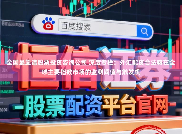 全国最靠谱股票投资咨询公司 深度专栏：外汇配资合法嘛在全球主要指数市场的监测阈值与触发机