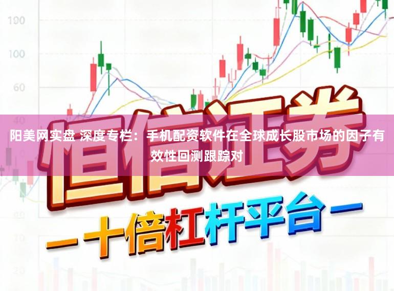 阳美网实盘 深度专栏：手机配资软件在全球成长股市场的因子有效性回测跟踪对
