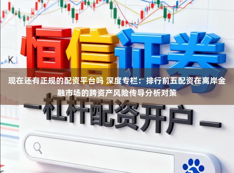 现在还有正规的配资平台吗 深度专栏：排行前五配资在离岸金融市场的跨资产风险传导分析对策