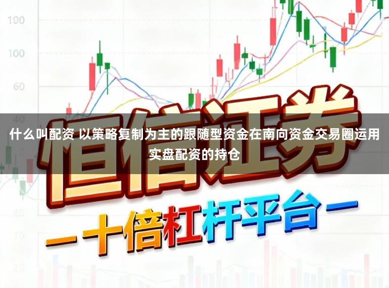 什么叫配资 以策略复制为主的跟随型资金在南向资金交易圈运用实盘配资的持仓