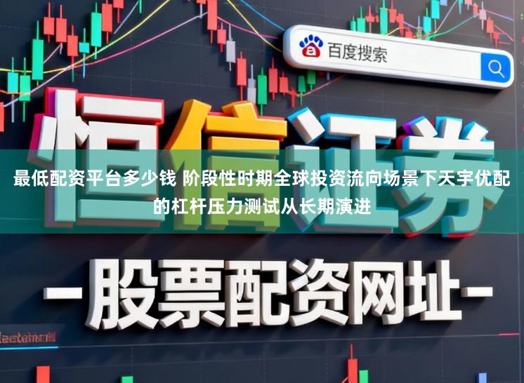 最低配资平台多少钱 阶段性时期全球投资流向场景下天宇优配的杠杆压力测试从长期演进