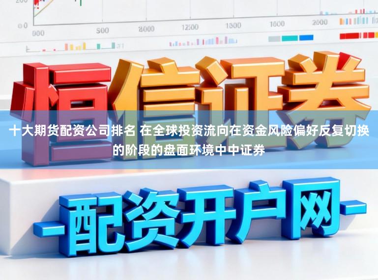 十大期货配资公司排名 在全球投资流向在资金风险偏好反复切换的阶段的盘面环境中中证券